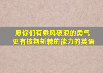 愿你们有乘风破浪的勇气 更有披荆斩棘的能力的英语